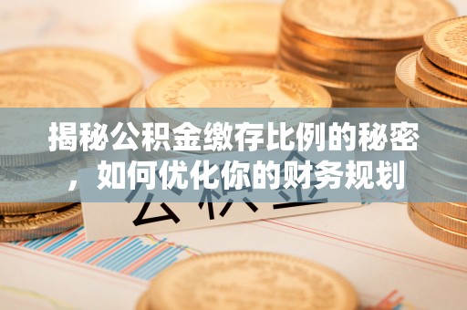 政策揭秘公积金缴存比例的秘密，如何优化你的财务规划