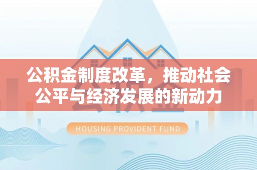 政策公积金制度改革，推动社会公平与经济发展的新动力