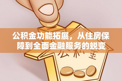 政策公积金功能拓展，从住房保障到全面金融服务的蜕变