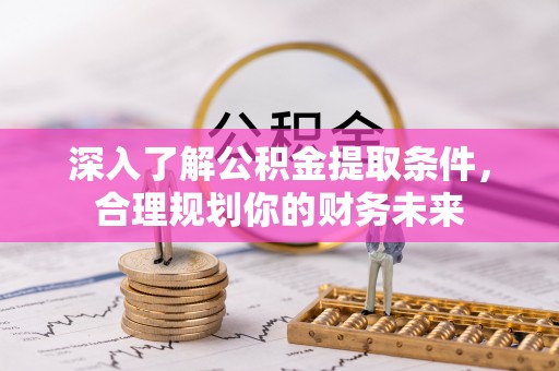 政策深入了解公积金提取条件，合理规划你的财务未来