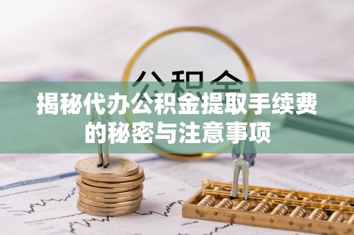 政策揭秘代办公积金提取手续费的秘密与注意事项