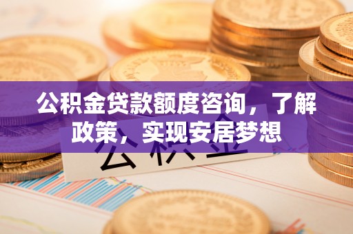 政策公积金贷款额度咨询，了解政策，实现安居梦想