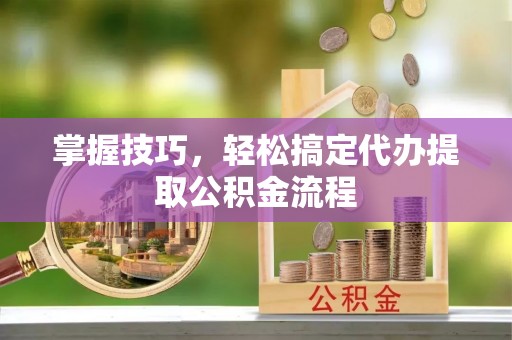 政策掌握技巧，轻松搞定代办提取公积金流程