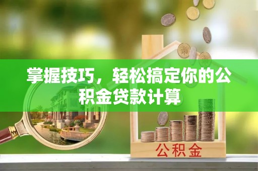 政策掌握技巧，轻松搞定你的公积金贷款计算