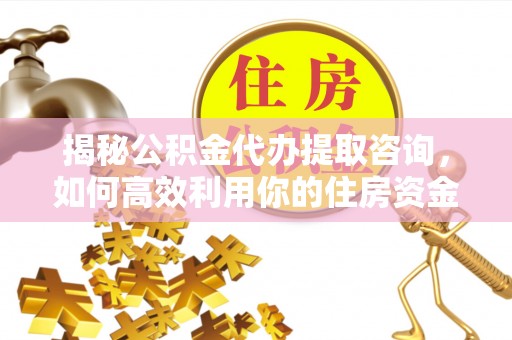 政策揭秘公积金代办提取咨询，如何高效利用你的住房资金