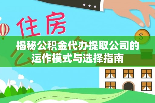 政策揭秘公积金代办提取公司的运作模式与选择指南