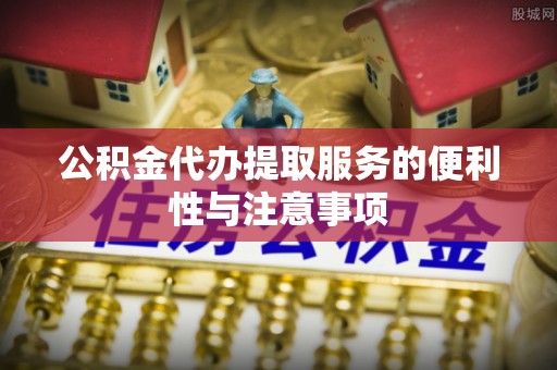 政策公积金代办提取服务的便利性与注意事项
