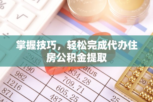 政策掌握技巧，轻松完成代办住房公积金提取