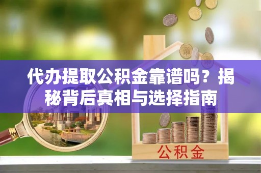政策代办提取公积金靠谱吗？揭秘背后真相与选择指南