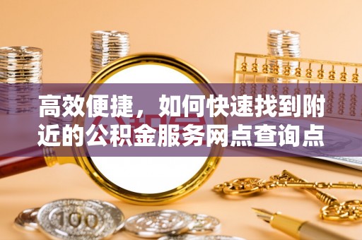 政策高效便捷，如何快速找到附近的公积金服务网点查询点