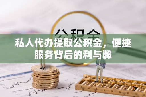 政策私人代办提取公积金，便捷服务背后的利与弊