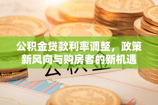 政策公积金贷款利率调整，政策新风向与购房者的新机遇