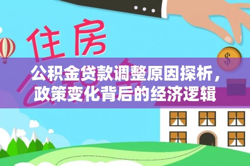 政策公积金贷款调整原因探析，政策变化背后的经济逻辑