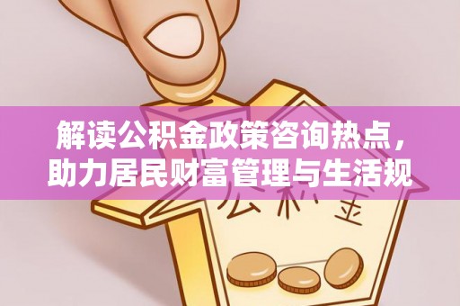 政策解读公积金政策咨询热点，助力居民财富管理与生活规划