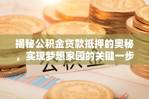 政策揭秘公积金贷款抵押的奥秘，实现梦想家园的关键一步