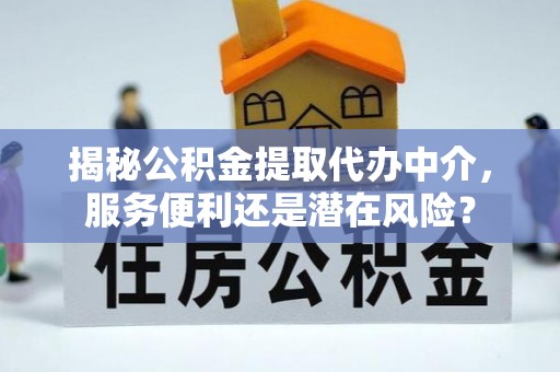 政策揭秘公积金提取代办中介，服务便利还是潜在风险？