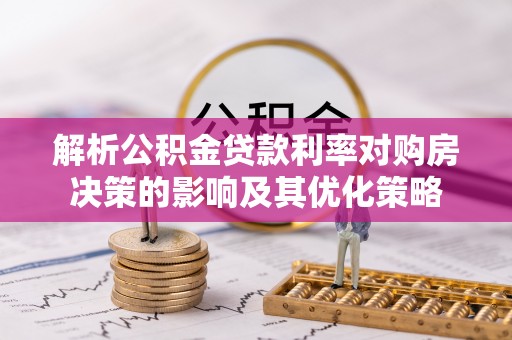 政策解析公积金贷款利率对购房决策的影响及其优化策略