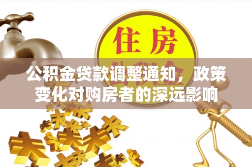 政策公积金贷款调整通知，政策变化对购房者的深远影响