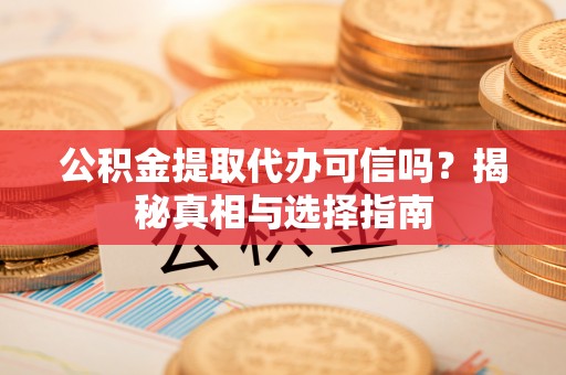 政策公积金提取代办可信吗？揭秘真相与选择指南