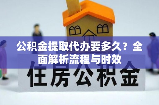 政策公积金提取代办要多久？全面解析流程与时效