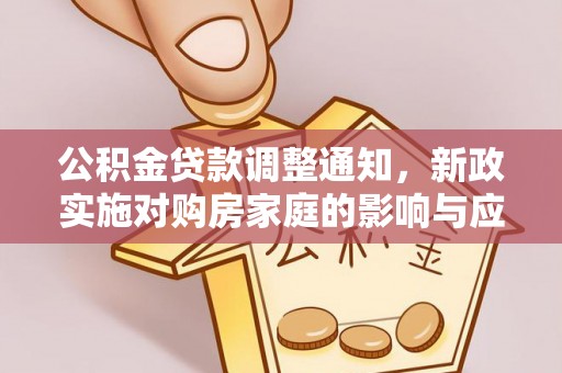 政策公积金贷款调整通知，新政实施对购房家庭的影响与应对策略
