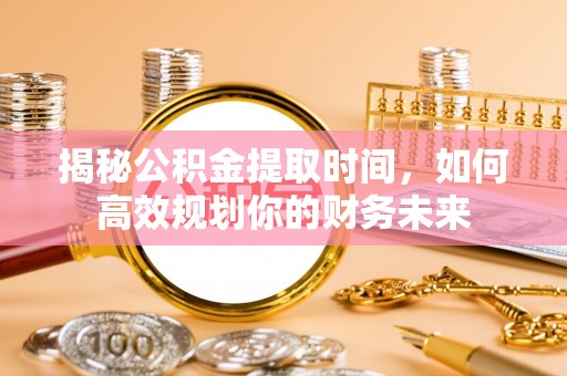 政策揭秘公积金提取时间，如何高效规划你的财务未来