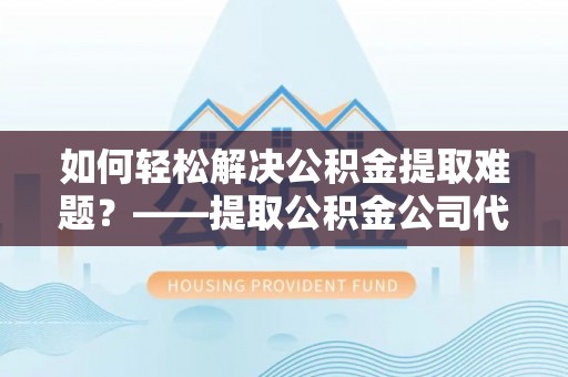 政策如何轻松解决公积金提取难题？——提取公积金公司代办服务解析