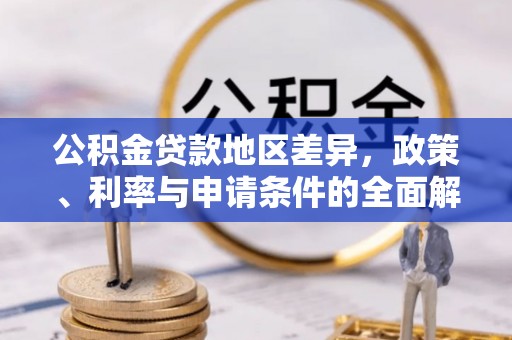 政策公积金贷款地区差异，政策、利率与申请条件的全面解析