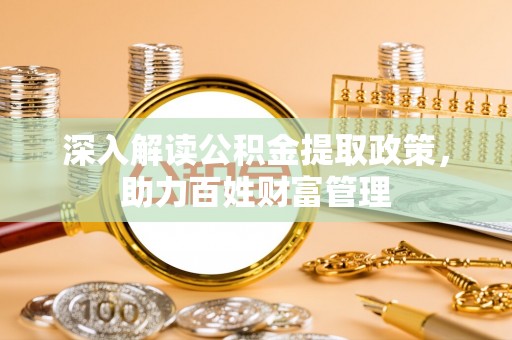 政策深入解读公积金提取政策，助力百姓财富管理