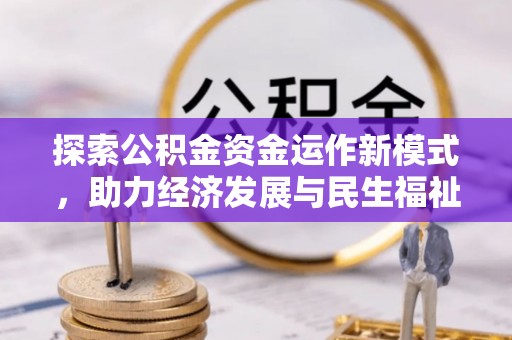 政策探索公积金资金运作新模式，助力经济发展与民生福祉