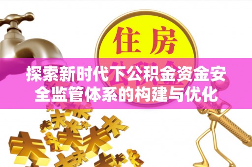 政策探索新时代下公积金资金安全监管体系的构建与优化