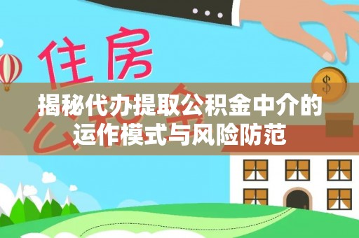 政策揭秘代办提取公积金中介的运作模式与风险防范