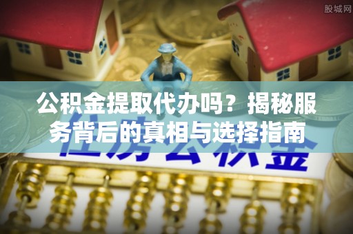 政策公积金提取代办吗？揭秘服务背后的真相与选择指南