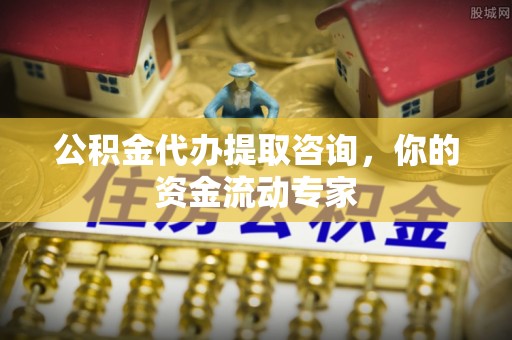 政策公积金代办提取咨询，你的资金流动专家