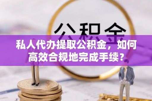 政策私人代办提取公积金，如何高效合规地完成手续？