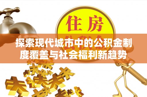 政策探索现代城市中的公积金制度覆盖与社会福利新趋势