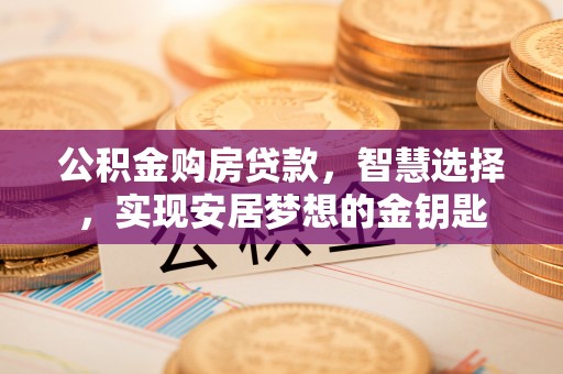 政策公积金购房贷款，智慧选择，实现安居梦想的金钥匙