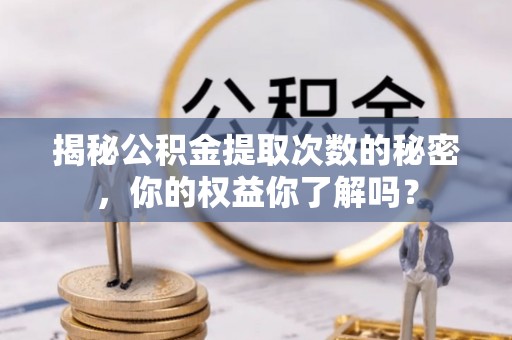 政策揭秘公积金提取次数的秘密，你的权益你了解吗？