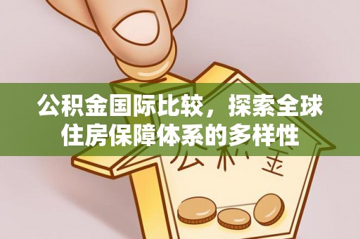 政策公积金国际比较，探索全球住房保障体系的多样性