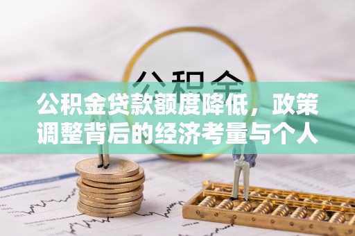 政策公积金贷款额度降低，政策调整背后的经济考量与个人应对策略