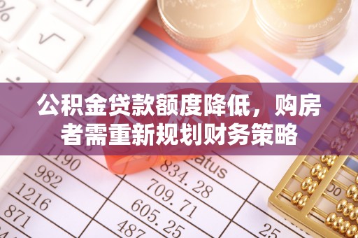 政策公积金贷款额度降低，购房者需重新规划财务策略