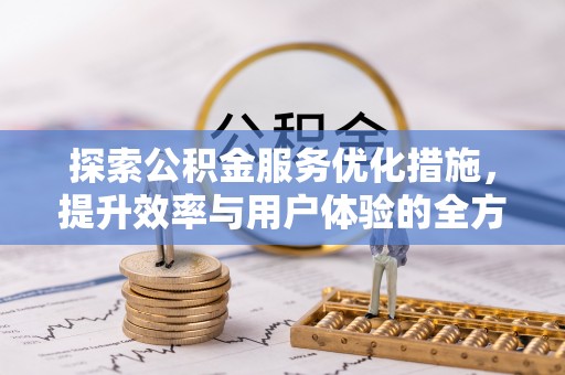 政策探索公积金服务优化措施，提升效率与用户体验的全方位解析