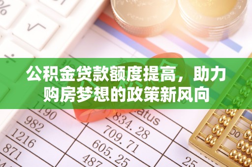 政策公积金贷款额度提高，助力购房梦想的政策新风向