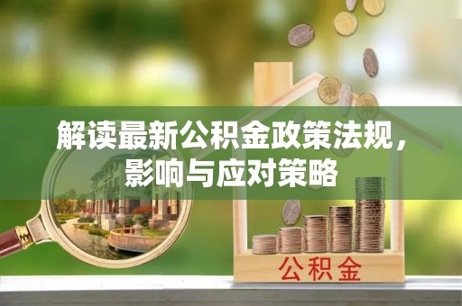 政策解读最新公积金政策法规，影响与应对策略