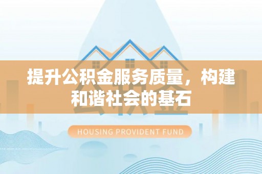 政策提升公积金服务质量，构建和谐社会的基石