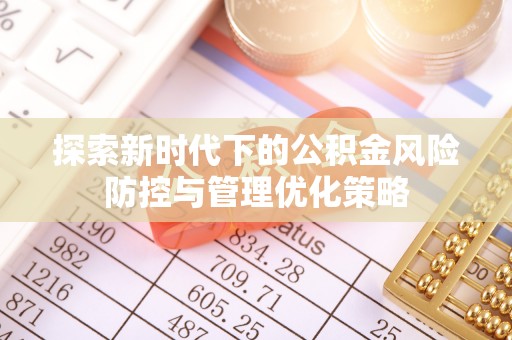 政策探索新时代下的公积金风险防控与管理优化策略