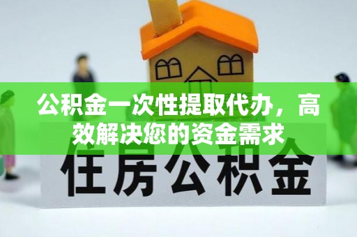 政策公积金一次性提取代办，高效解决您的资金需求