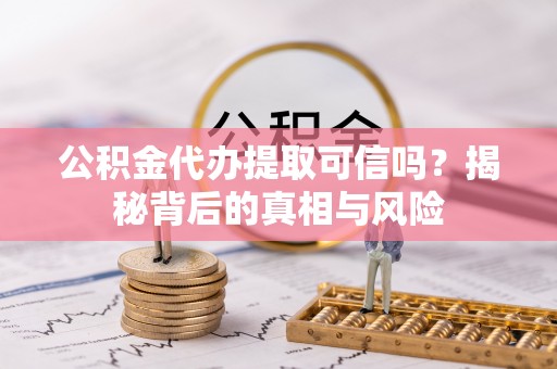 政策公积金代办提取可信吗？揭秘背后的真相与风险