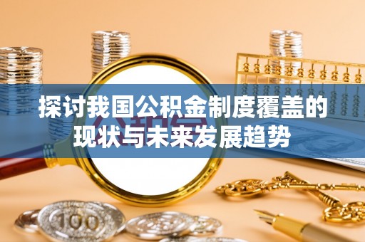 政策探讨我国公积金制度覆盖的现状与未来发展趋势