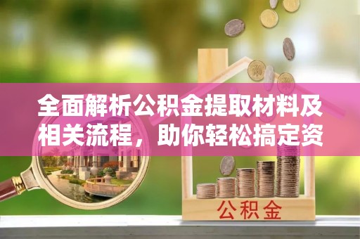 政策全面解析公积金提取材料及相关流程，助你轻松搞定资金提取